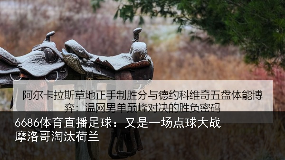 6686体育直播足球：又是一场点球大战摩洛哥淘汰荷兰