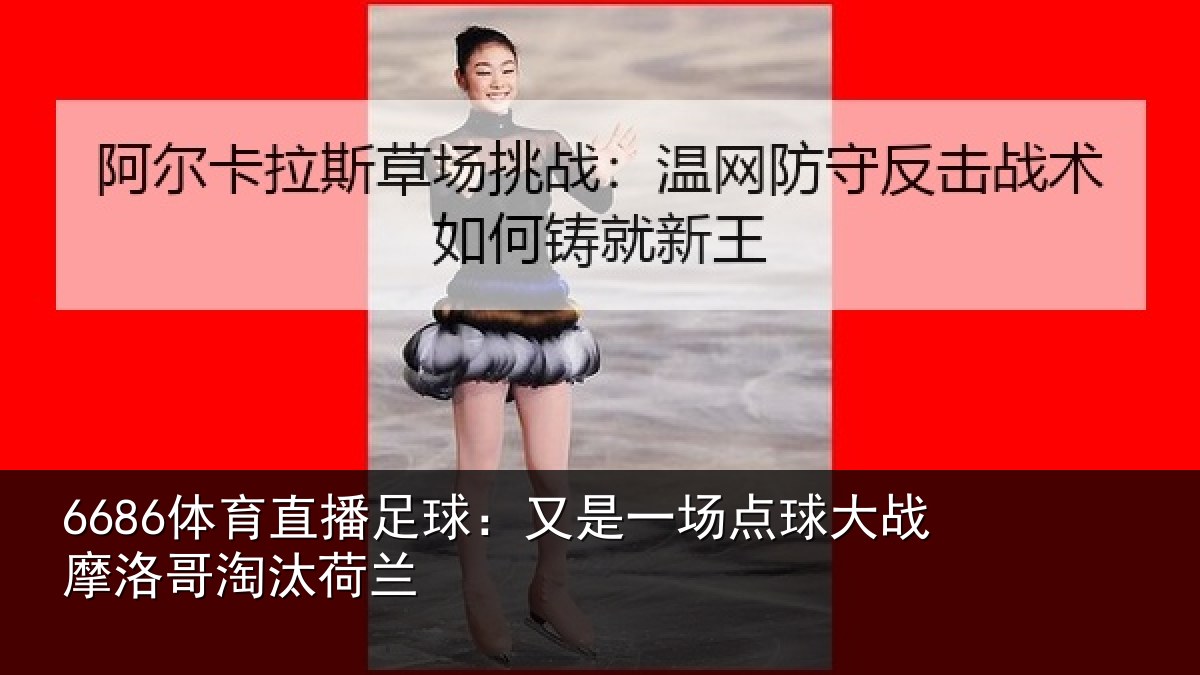 6686体育直播足球：又是一场点球大战摩洛哥淘汰荷兰
