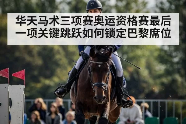 华天马术三项赛奥运资格赛最后一项关键跳跃如何锁定巴黎席位