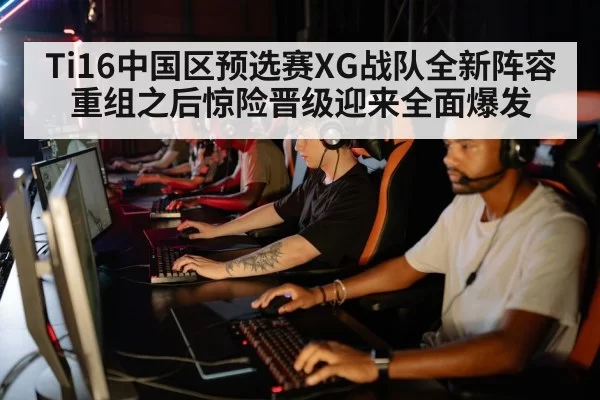 Ti16中国区预选赛XG战队全新阵容重组之后惊险晋级迎来全面爆发
