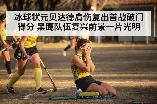 冰球状元贝达德肩伤复出首战破门得分 黑鹰队伍复兴前景一片光明