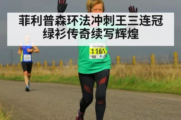 菲利普森环法冲刺王三连冠绿衫传奇续写辉煌