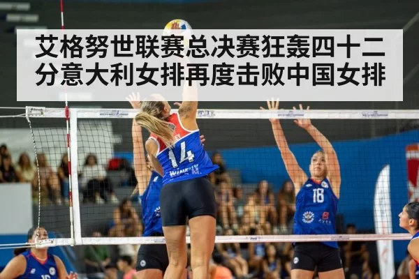 艾格努世联赛总决赛狂轰四十二分意大利女排再度击败中国女排