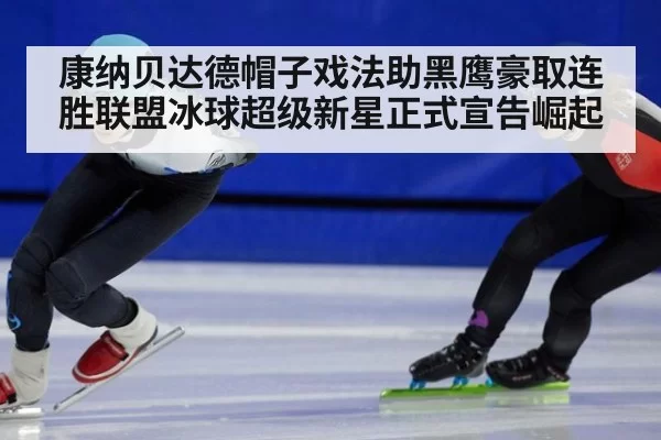 康纳贝达德帽子戏法助黑鹰豪取连胜联盟冰球超级新星正式宣告崛起