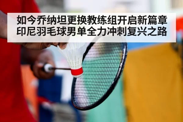 如今乔纳坦更换教练组开启新篇章 印尼羽毛球男单全力冲刺复兴之路