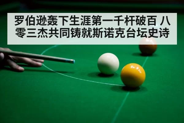 罗伯逊轰下生涯第一千杆破百 八零三杰共同铸就斯诺克台坛史诗