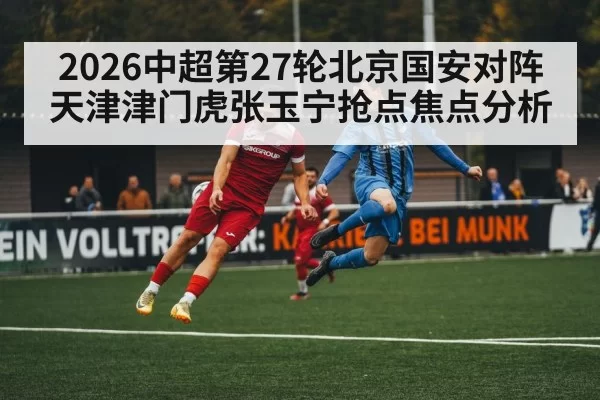 2026中超第27轮北京国安对阵天津津门虎张玉宁抢点焦点分析